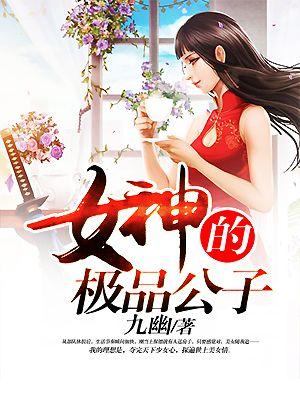 女神的极品公子未删节在线阅读
