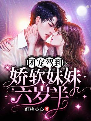 团宠驾到娇软妹妹六岁半红桃心心短剧