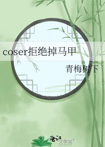 coser拒绝掉马甲免费阅读笔趣阁