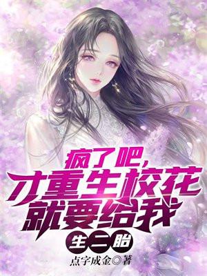 疯了吧才重生校花就要给我生二胎点字成金
