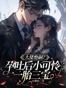 大佬绝嗣孕吐后小可怜一胎三宝短剧