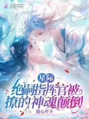 星际绝嗣指挥官被撩的神魂颠倒20章无删减