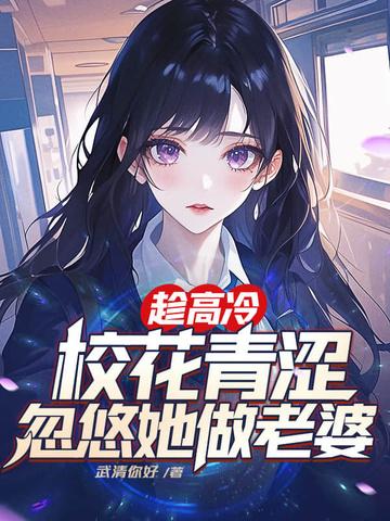 趁高冷校花青涩忽悠她做老婆TXT