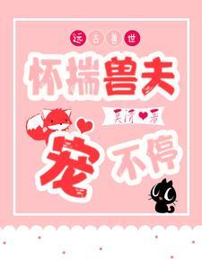 远古兽世怀揣兽夫宠不停全部目录