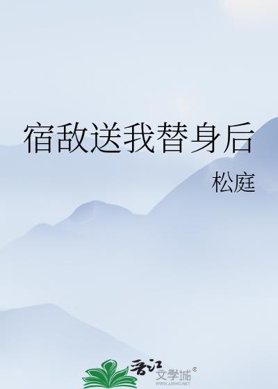 宿敌送我替身后笔趣阁免费阅读