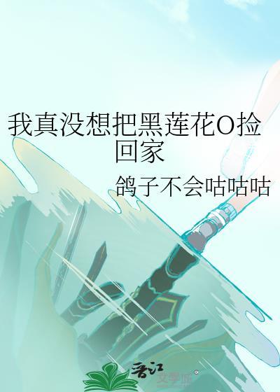 我真没想把黑莲花o捡回家免费