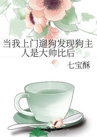 当我上门遛狗发现狗主人是大帅比后讲的什么