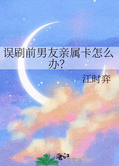 误刷前男友亲属卡怎么办晋江